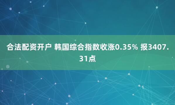 合法配资开户 韩国综合指数收涨0.35% 报3407.31点