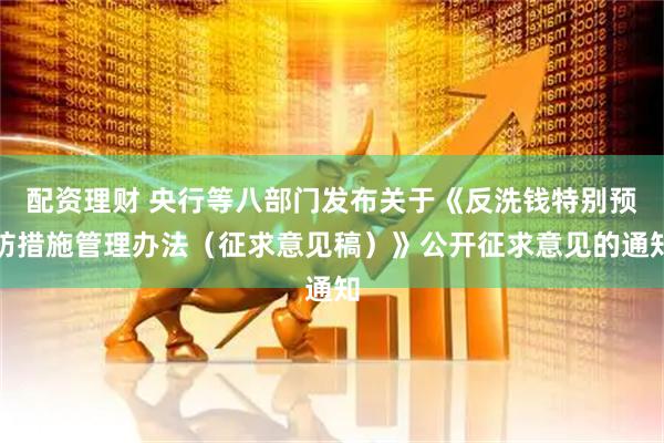 配资理财 央行等八部门发布关于《反洗钱特别预防措施管理办法（征求意见稿）》公开征求意见的通知