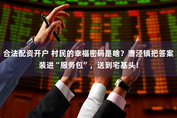 合法配资开户 村民的幸福密码是啥？漕泾镇把答案装进“服务包”，送到宅基头！