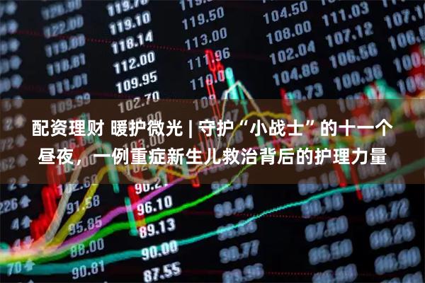 配资理财 暖护微光 | 守护“小战士”的十一个昼夜，一例重症新生儿救治背后的护理力量