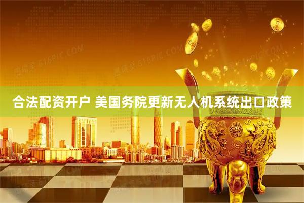 合法配资开户 美国务院更新无人机系统出口政策