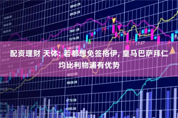 配资理财 天体: 若都想免签格伊, 皇马巴萨拜仁均比利物浦有优势