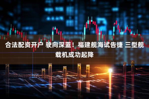 合法配资开户 驶向深蓝！福建舰海试告捷 三型舰载机成功起降