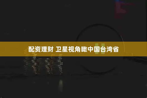 配资理财 卫星视角瞰中国台湾省