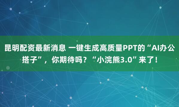 昆明配资最新消息 一键生成高质量PPT的“AI办公搭子”，你期待吗？“小浣熊3.0”来了！