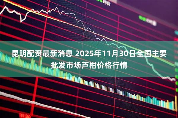 昆明配资最新消息 2025年11月30日全国主要批发市场芦柑价格行情