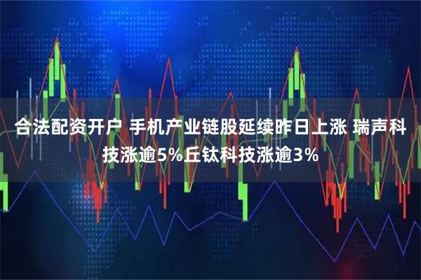 合法配资开户 手机产业链股延续昨日上涨 瑞声科技涨逾5%丘钛科技涨逾3%