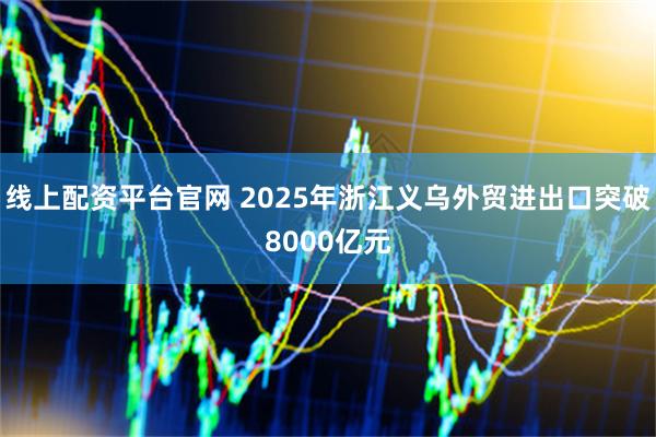 线上配资平台官网 2025年浙江义乌外贸进出口突破8000亿元
