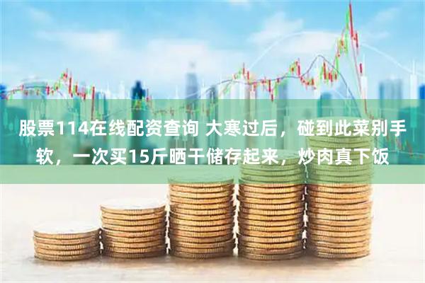 股票114在线配资查询 大寒过后，碰到此菜别手软，一次买15斤晒干储存起来，炒肉真下饭