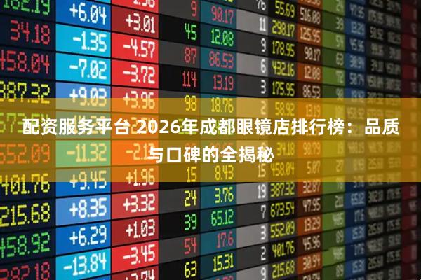 配资服务平台 2026年成都眼镜店排行榜：品质与口碑的全揭秘