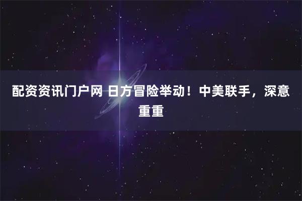 配资资讯门户网 日方冒险举动！中美联手，深意重重