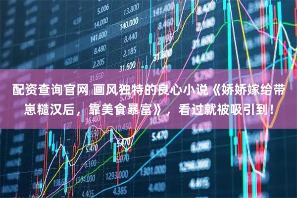 配资查询官网 画风独特的良心小说《娇娇嫁给带崽糙汉后，靠美食暴富》，看过就被吸引到！