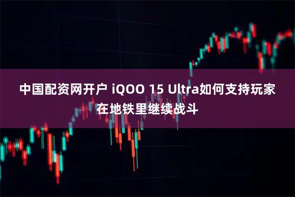 中国配资网开户 iQOO 15 Ultra如何支持玩家在地铁里继续战斗