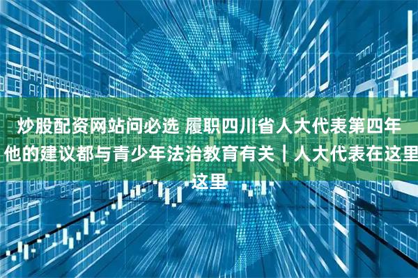 炒股配资网站问必选 履职四川省人大代表第四年 他的建议都与青少年法治教育有关｜人大代表在这里