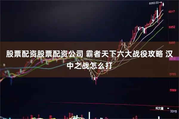 股票配资股票配资公司 霸者天下六大战役攻略 汉中之战怎么打