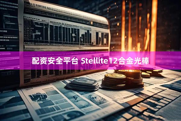 配资安全平台 Stellite12合金光棒
