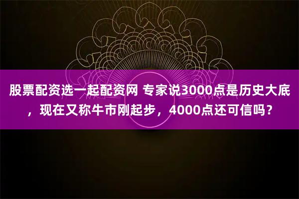股票配资选一起配资网 专家说3000点是历史大底，现在又称牛市刚起步，4000点还可信吗？