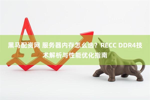黑马配资网 服务器内存怎么选？RECC DDR4技术解析与性能优化指南