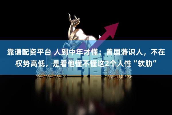 靠谱配资平台 人到中年才懂：曾国藩识人，不在权势高低，是看他懂不懂这2个人性“软肋”