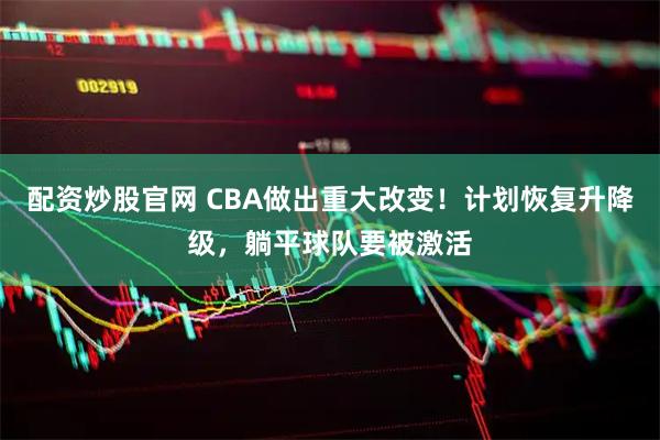 配资炒股官网 CBA做出重大改变！计划恢复升降级，躺平球队要被激活
