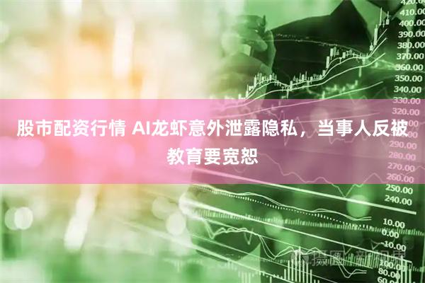 股市配资行情 AI龙虾意外泄露隐私,当事人反被教育要宽恕