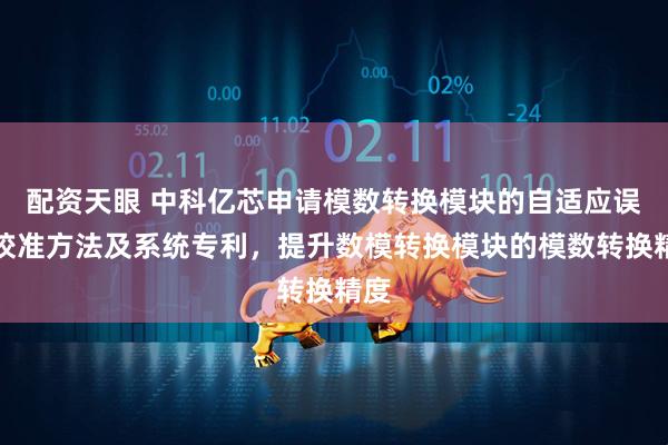 配资天眼 中科亿芯申请模数转换模块的自适应误差校准方法及系统专利，提升数模转换模块的模数转换精度