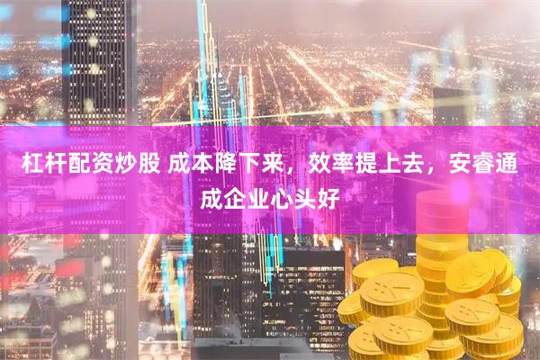 杠杆配资炒股 成本降下来，效率提上去，安睿通成企业心头好