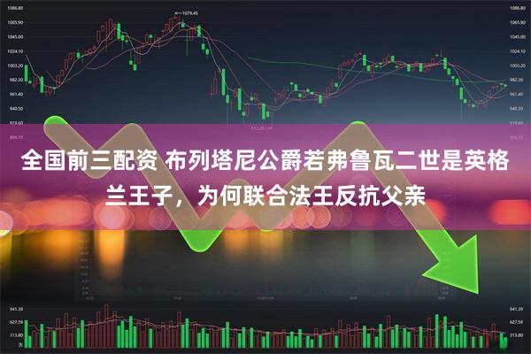 全国前三配资 布列塔尼公爵若弗鲁瓦二世是英格兰王子,为何联合法王反抗父亲