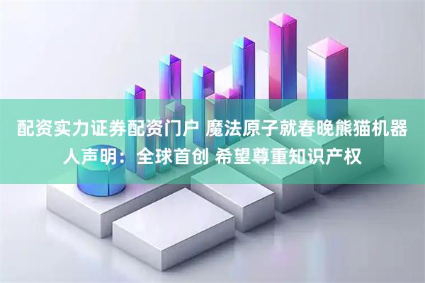 配资实力证券配资门户 魔法原子就春晚熊猫机器人声明:全球首创 希望尊重知识产权