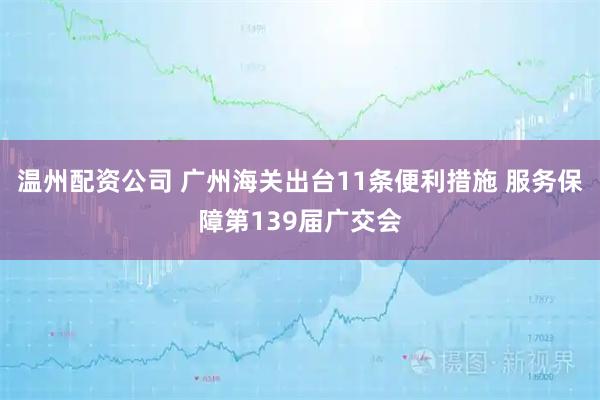 温州配资公司 广州海关出台11条便利措施 服务保障第139届广交会