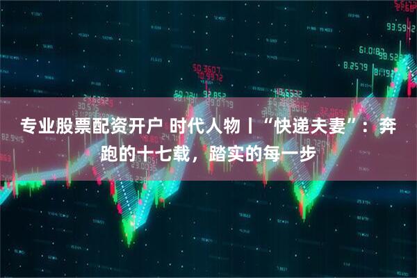 专业股票配资开户 时代人物丨“快递夫妻”：奔跑的十七载，踏实的每一步