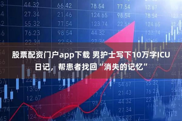 股票配资门户app下载 男护士写下10万字ICU日记，帮患者找回“消失的记忆”