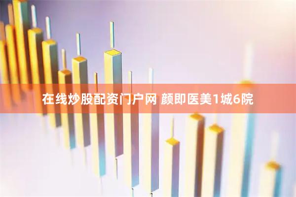 在线炒股配资门户网 颜即医美1城6院