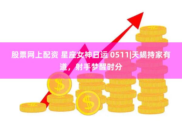 股票网上配资 星座女神日运 0511|天蝎持家有道，射手梦醒时分