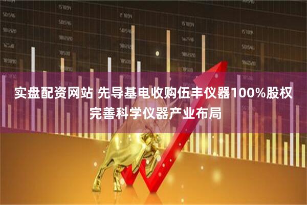 实盘配资网站 先导基电收购伍丰仪器100%股权 完善科学仪器产业布局