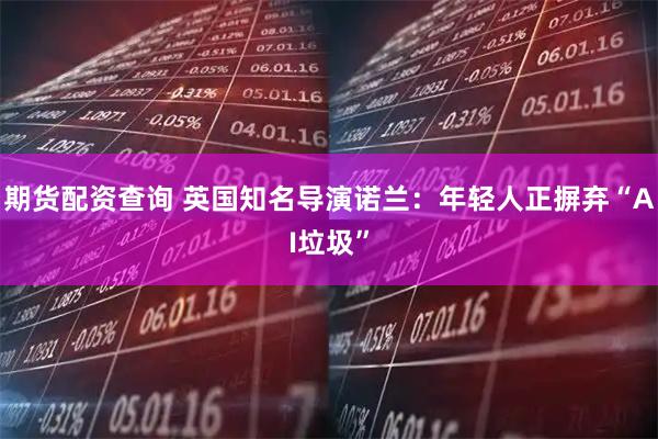 期货配资查询 英国知名导演诺兰：年轻人正摒弃“AI垃圾”