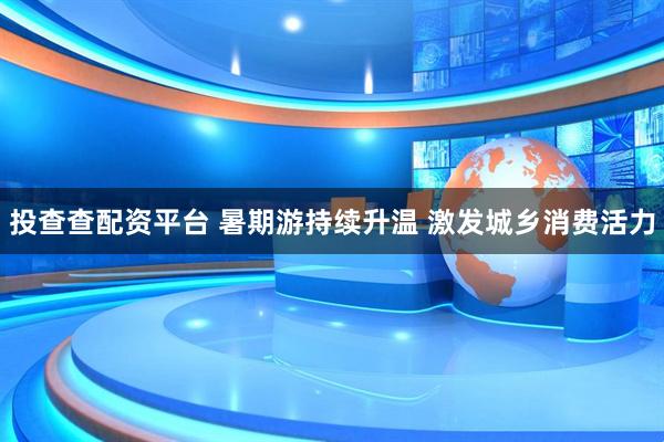 投查查配资平台 暑期游持续升温 激发城乡消费活力