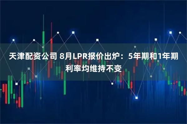 天津配资公司 8月LPR报价出炉：5年期和1年期利率均维持不变