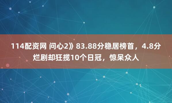 114配资网 问心2》83.88分稳居榜首,4.8分烂剧却狂揽10个日冠,惊呆众人