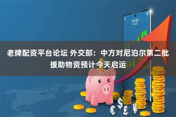 老牌配资平台论坛 外交部：中方对尼泊尔第二批援助物资预计今天启运