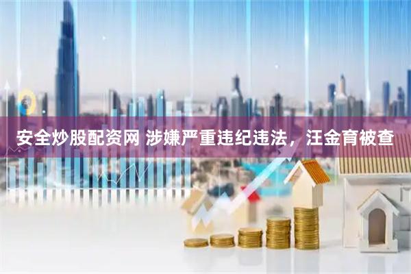 安全炒股配资网 涉嫌严重违纪违法，汪金育被查