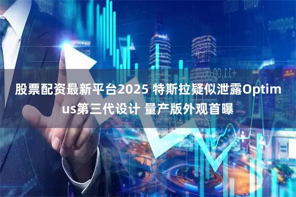 股票配资最新平台2025 特斯拉疑似泄露Optimus第三代设计 量产版外观首曝