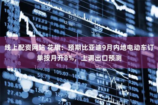 线上配资网站 花旗：预期比亚迪9月内地电动车订单按月升8%，上调出口预测