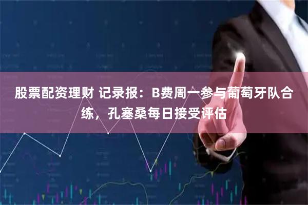 股票配资理财 记录报：B费周一参与葡萄牙队合练，孔塞桑每日接受评估