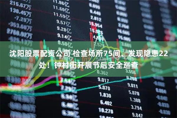 沈阳股票配资公司 检查场所75间、发现隐患22处！钟村街开展节后安全巡查